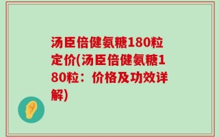 汤臣倍健氨糖180粒定价(汤臣倍健氨糖180粒：价格及功效详解)