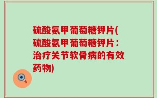 硫酸氨甲葡萄糖钾片(硫酸氨甲葡萄糖钾片：治疗关节软骨病的有效药物)