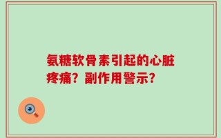 氨糖软骨素引起的心脏疼痛？副作用警示？