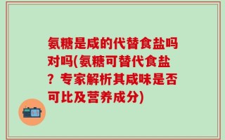 氨糖是咸的代替食盐吗对吗(氨糖可替代食盐？专家解析其咸味是否可比及营养成分)