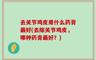 去关节鸡皮用什么药膏最好(去除关节鸡皮，哪种药膏最好？)