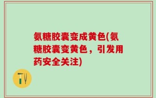 氨糖胶囊变成黄色(氨糖胶囊变黄色，引发用药安全关注)
