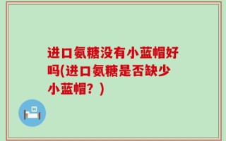 进口氨糖没有小蓝帽好吗(进口氨糖是否缺少小蓝帽？)