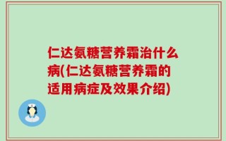 仁达氨糖营养霜治什么病(仁达氨糖营养霜的适用病症及效果介绍)