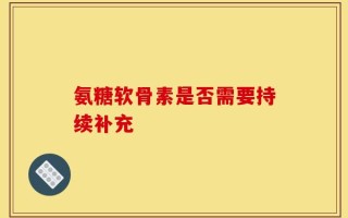 氨糖软骨素是否需要持续补充