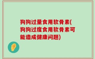 狗狗过量食用软骨素(狗狗过度食用软骨素可能造成健康问题)