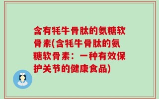 含有牦牛骨肽的氨糖软骨素(含牦牛骨肽的氨糖软骨素：一种有效保护关节的健康食品)