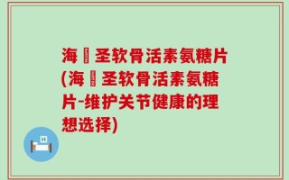 海奧圣软骨活素氨糖片(海奧圣软骨活素氨糖片-维护关节健康的理想选择)