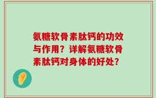 氨糖软骨素肽钙的功效与作用？详解氨糖软骨素肽钙对身体的好处？