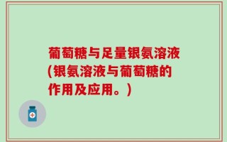葡萄糖与足量银氨溶液(银氨溶液与葡萄糖的作用及应用。)