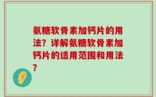 氨糖软骨素加钙片的用法？详解氨糖软骨素加钙片的适用范围和用法？
