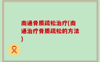 南通骨质疏松治疗(南通治疗骨质疏松的方法)