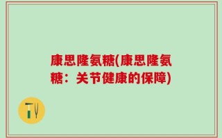 康思隆氨糖(康思隆氨糖：关节健康的保障)