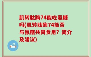 肌转肽酶74能吃氨糖吗(肌转肽酶74能否与氨糖共同食用？简介及建议)