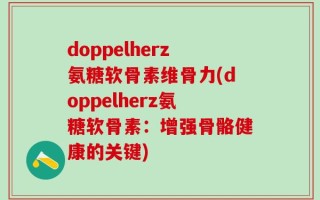 doppelherz氨糖软骨素维骨力(doppelherz氨糖软骨素：增强骨骼健康的关键)