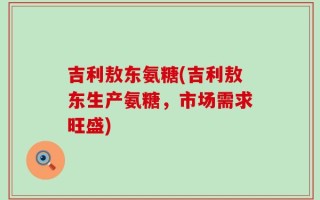 吉利敖东氨糖(吉利敖东生产氨糖，市场需求旺盛)