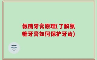 氨糖牙膏原理(了解氨糖牙膏如何保护牙齿)