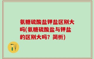 氨糖硫酸盐钾盐区别大吗(氨糖硫酸盐与钾盐的区别大吗？简析)