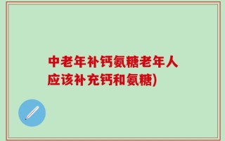 中老年补钙氨糖老年人应该补充钙和氨糖)