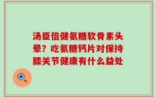 汤臣倍健氨糖软骨素头晕？吃氨糖钙片对保持膝关节健康有什么益处