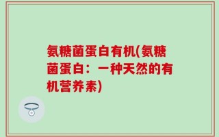 氨糖菌蛋白有机(氨糖菌蛋白：一种天然的有机营养素)