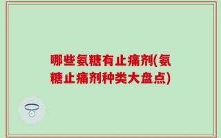 哪些氨糖有止痛剂(氨糖止痛剂种类大盘点)