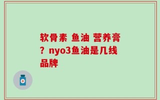 软骨素 鱼油 营养膏？nyo3鱼油是几线品牌