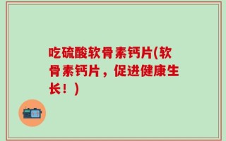 吃硫酸软骨素钙片(软骨素钙片，促进健康生长！)