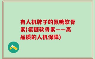 有人机牌子的氨糖软骨素(氨糖软骨素——高品质的人机保障)