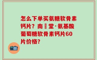 怎么下单买氨糖软骨素钙片？南雲堂·氨基酸葡萄糖软骨素钙片60片价格？