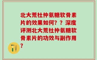 北大荒杜仲氨糖软骨素片的效果如何？？深度评测北大荒杜仲氨糖软骨素片的功效与副作用？