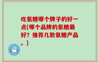 吃氨糖哪个牌子的好一点(哪个品牌的氨糖最好？推荐几款氨糖产品。)