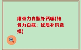 维骨力白瓶补钙嘛(维骨力白瓶：优质补钙选择)
