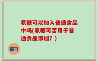 氨糖可以加入普通食品中吗(氨糖可否用于普通食品添加？)