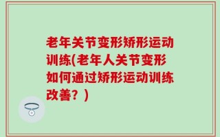 老年关节变形矫形运动训练(老年人关节变形如何通过矫形运动训练改善？)