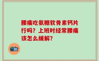 腰痛吃氨糖软骨素钙片行吗？上班时经常腰痛该怎么缓解？