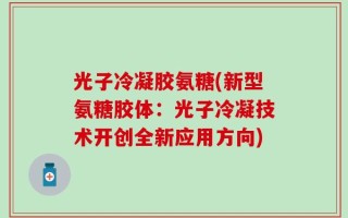 光子冷凝胶氨糖(新型氨糖胶体：光子冷凝技术开创全新应用方向)