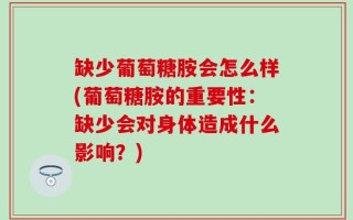 缺少葡萄糖胺会怎么样(葡萄糖胺的重要性：缺少会对身体造成什么影响？)