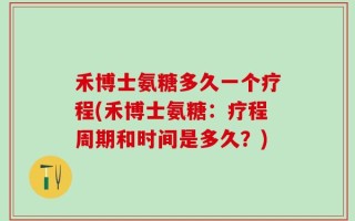 禾博士氨糖多久一个疗程(禾博士氨糖：疗程周期和时间是多久？)