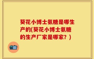 葵花小博士氨糖是哪生产的(葵花小博士氨糖的生产厂家是哪家？)