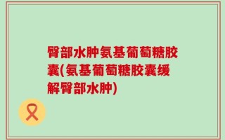 臀部水肿氨基葡萄糖胶囊(氨基葡萄糖胶囊缓解臀部水肿)