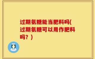 过期氨糖能当肥料吗(过期氨糖可以用作肥料吗？)