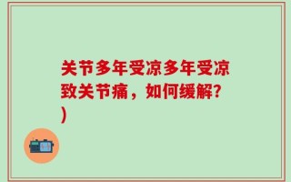 关节多年受凉多年受凉致关节痛，如何缓解？)