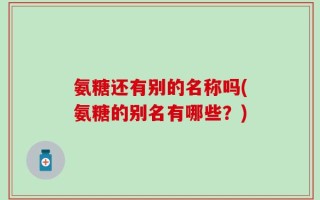 氨糖还有别的名称吗(氨糖的别名有哪些？)