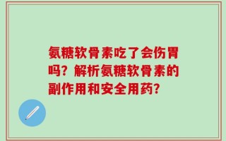 氨糖软骨素吃了会伤胃吗？解析氨糖软骨素的副作用和安全用药？