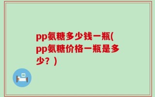 pp氨糖多少钱一瓶(pp氨糖价格一瓶是多少？)