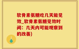 软骨素氨糖吃几天能见效_软骨素氨糖见效时间：几天内可能观察到的改善)