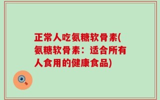 正常人吃氨糖软骨素(氨糖软骨素：适合所有人食用的健康食品)