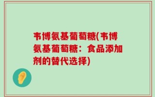 韦博氨基葡萄糖(韦博氨基葡萄糖：食品添加剂的替代选择)