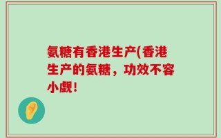 氨糖有香港生产(香港生产的氨糖，功效不容小觑！